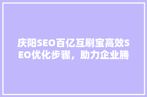 庆阳SEO百亿互刷宝高效SEO优化步骤,助力企业腾飞 庆阳SEO百亿互刷宝高效SEO优化步骤,助力企业腾飞