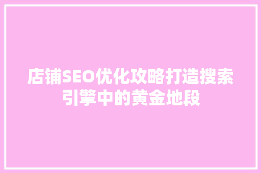 店铺SEO优化攻略打造搜索引擎中的黄金地段 店铺SEO优化攻略打造搜索引擎中的黄金地段