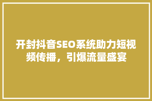 开封抖音SEO系统助力短视频传播，引爆流量盛宴