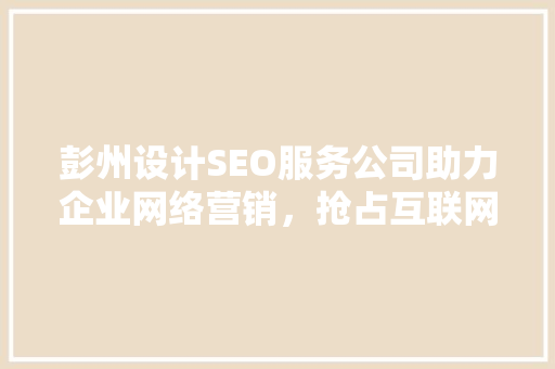 彭州设计SEO服务公司助力企业网络营销，抢占互联网市场先机