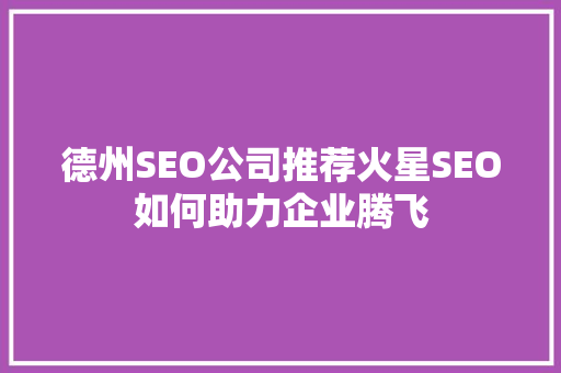 德州SEO公司推荐火星SEO如何助力企业腾飞