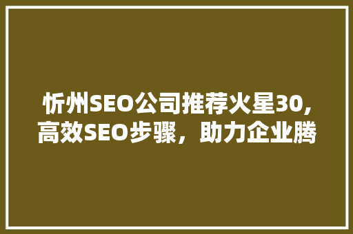 忻州SEO公司推荐火星30,高效SEO步骤,助力企业腾飞 忻州SEO公司推荐火星30,高效SEO步骤,助力企业腾飞