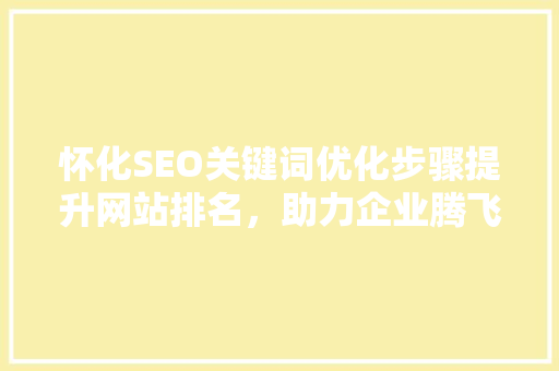 怀化SEO关键词优化步骤提升网站排名,助力企业腾飞 怀化SEO关键词优化步骤提升网站排名,助力企业腾飞