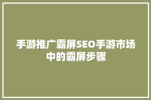 手游推广霸屏SEO手游市场中的霸屏步骤