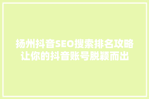扬州抖音SEO搜索排名攻略让你的抖音账号脱颖而出