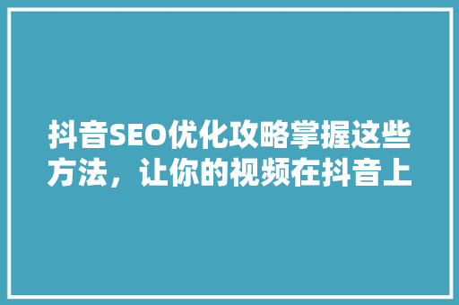 抖音SEO优化攻略掌握这些方法，让你的视频在抖音上脱颖而出 编程语言