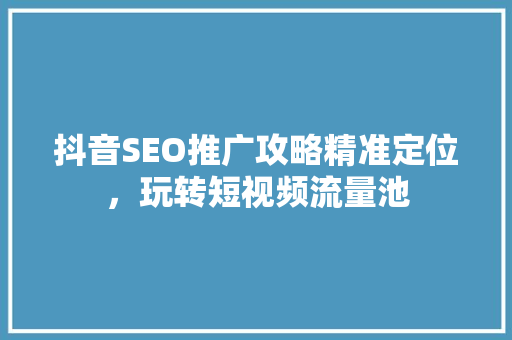 抖音SEO推广攻略精准定位，玩转短视频流量池