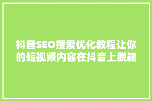 抖音SEO搜索优化教程让你的短视频内容在抖音上脱颖而出
