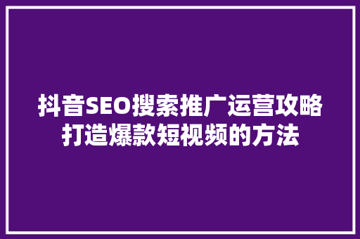 抖音SEO搜索推广运营攻略打造爆款短视频的方法