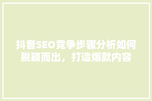 抖音SEO竞争步骤分析如何脱颖而出，打造爆款内容