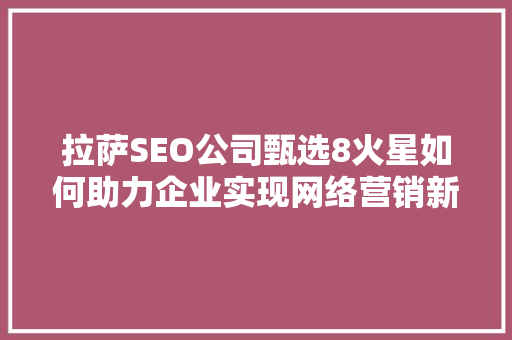 拉萨SEO公司甄选8火星如何助力企业实现网络营销新突破 拉萨SEO公司甄选8火星如何助力企业实现网络营销新突破