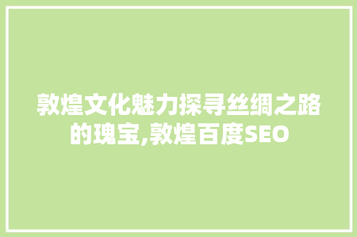 敦煌文化魅力探寻丝绸之路的瑰宝,敦煌百度SEO 电脑故障维修 敦煌文化魅力探寻丝绸之路的瑰宝,敦煌百度SEO 电脑故障维修