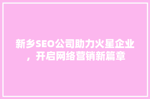 新乡SEO公司助力火星企业，开启网络营销新篇章