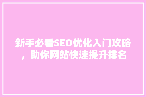 新手必看SEO优化入门攻略,助你网站快速提升排名 新手必看SEO优化入门攻略,助你网站快速提升排名