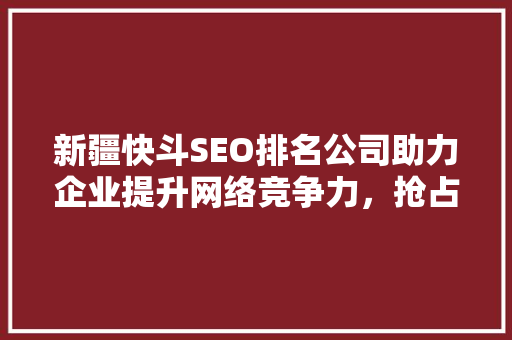 新疆快斗SEO排名公司助力企业提升网络竞争力,抢占市场先机 新疆快斗SEO排名公司助力企业提升网络竞争力,抢占市场先机