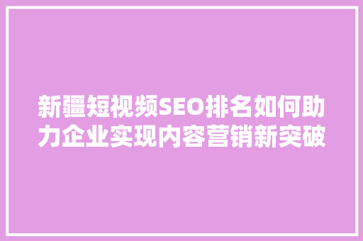 新疆短视频SEO排名如何助力企业实现内容营销新突破