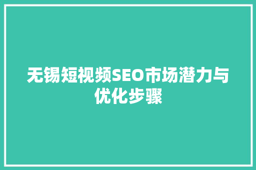 无锡短视频SEO市场潜力与优化步骤 无锡短视频SEO市场潜力与优化步骤