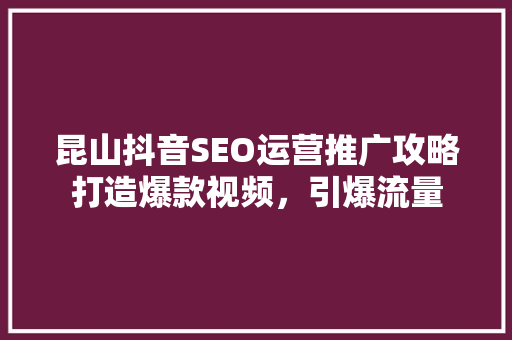 昆山抖音SEO运营推广攻略打造爆款视频，引爆流量