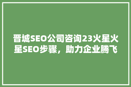 晋城SEO公司咨询23火星火星SEO步骤，助力企业腾飞