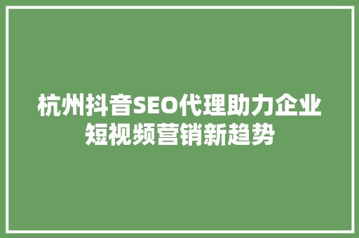 杭州抖音SEO代理助力企业短视频营销新趋势