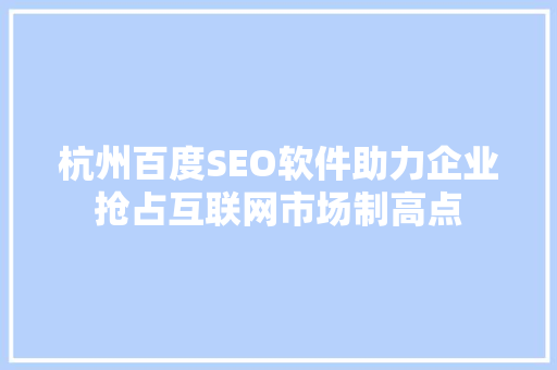 杭州百度SEO软件助力企业抢占互联网市场制高点