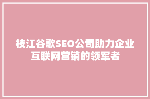 枝江谷歌SEO公司助力企业互联网营销的领军者