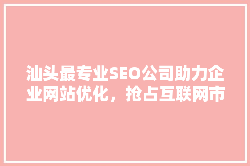 汕头最专业SEO公司助力企业网站优化,抢占互联网市场先机 汕头最专业SEO公司助力企业网站优化,抢占互联网市场先机