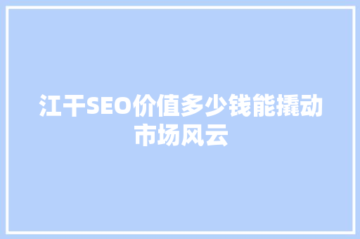 江干SEO价值多少钱能撬动市场风云 江干SEO价值多少钱能撬动市场风云