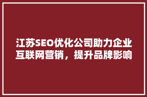 江苏SEO优化公司助力企业互联网营销,提升品牌影响力 江苏SEO优化公司助力企业互联网营销,提升品牌影响力