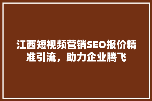 江西短视频营销SEO报价精准引流，助力企业腾飞