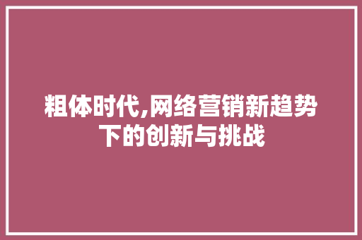 粗体时代,网络营销新趋势下的创新与挑战 粗体时代,网络营销新趋势下的创新与挑战 电脑基础