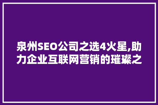 泉州SEO公司之选4火星,助力企业互联网营销的璀璨之星