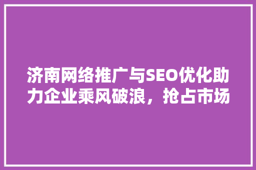 济南网络推广与SEO优化助力企业乘风破浪，抢占市场制高点