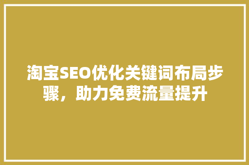 淘宝SEO优化关键词布局步骤,助力免费流量提升 淘宝SEO优化关键词布局步骤,助力免费流量提升