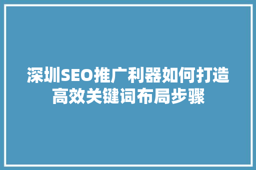深圳SEO推广利器如何打造高效关键词布局步骤 深圳SEO推广利器如何打造高效关键词布局步骤