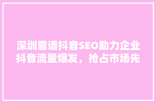 深圳靠谱抖音SEO助力企业抖音流量爆发，抢占市场先机