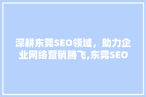 深耕东莞SEO领域，助力企业网络营销腾飞,东莞SEO网络培训班全面