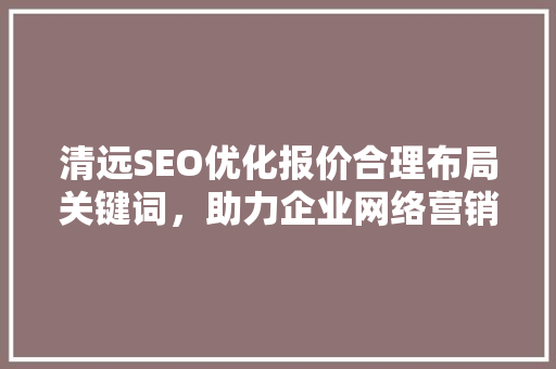 清远SEO优化报价合理布局关键词，助力企业网络营销