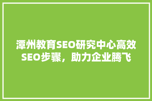 潭州教育SEO研究中心高效SEO步骤,助力企业腾飞 潭州教育SEO研究中心高效SEO步骤,助力企业腾飞