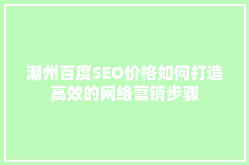 潮州百度SEO价格如何打造高效的网络营销步骤