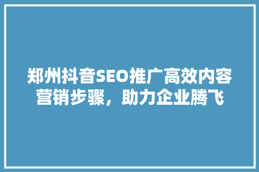 郑州抖音SEO推广高效内容营销步骤，助力企业腾飞