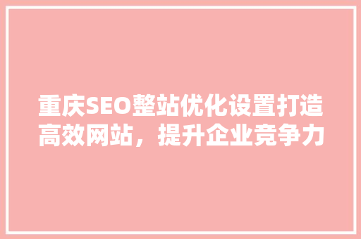 重庆SEO整站优化设置打造高效网站，提升企业竞争力