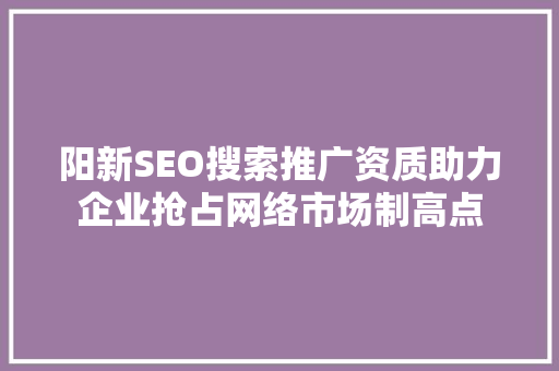 阳新SEO搜索推广资质助力企业抢占网络市场制高点