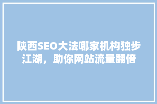 陕西SEO大法哪家机构独步江湖，助你网站流量翻倍