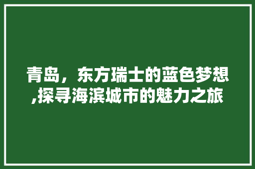 青岛,东方瑞士的蓝色梦想,探寻海滨城市的魅力之旅 操作系统 青岛,东方瑞士的蓝色梦想,探寻海滨城市的魅力之旅 操作系统
