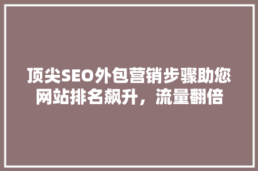 顶尖SEO外包营销步骤助您网站排名飙升，流量翻倍