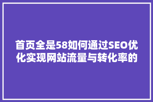 首页全是58如何通过SEO优化实现网站流量与转化率的双重提升