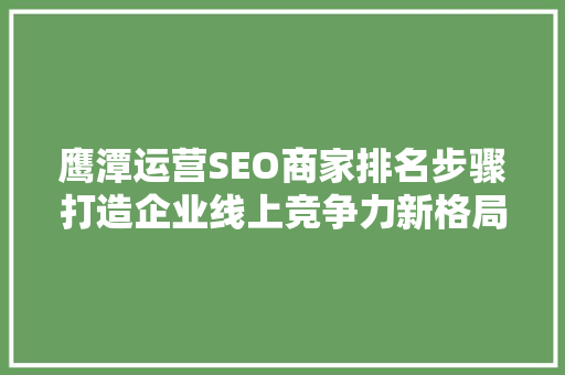鹰潭运营SEO商家排名步骤打造企业线上竞争力新格局
