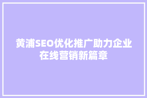 黄浦SEO优化推广助力企业在线营销新篇章 黄浦SEO优化推广助力企业在线营销新篇章