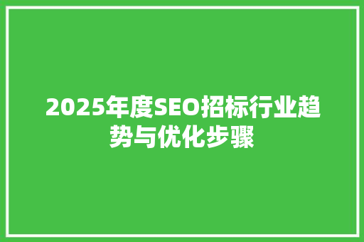 2025年度SEO招标行业趋势与优化步骤 2025年度SEO招标行业趋势与优化步骤